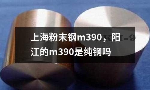 上海粉末鋼m390，陽江的m390是純鋼嗎