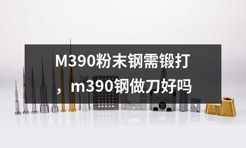 M390粉末鋼需鍛打，m390鋼做刀好嗎