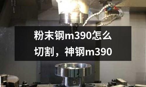 粉末鋼m390怎么切割，神鋼m390