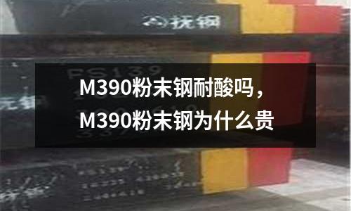 M390粉末鋼耐酸嗎，M390粉末鋼為什么貴