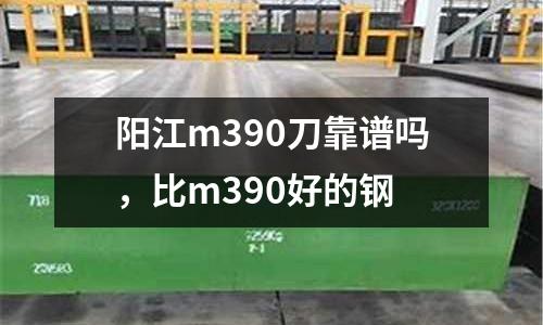 陽江m390刀靠譜嗎，比m390好的鋼