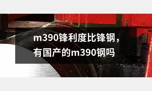 m390鋒利度比鋒鋼，有國產的m390鋼嗎