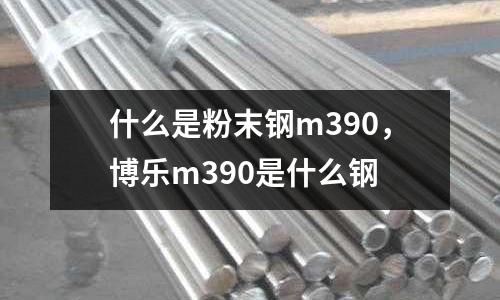 什么是粉末鋼m390，博樂m390是什么鋼