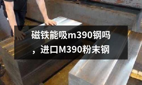 磁鐵能吸m390鋼嗎，進(jìn)口M390粉末鋼