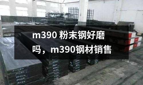 m390 粉末鋼好磨嗎，m390鋼材銷售