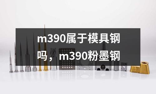 m390屬于模具鋼嗎，m390粉墨鋼